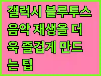 갤럭시 블루투스 음악 재생을 더욱 즐겁게 만드는 팁