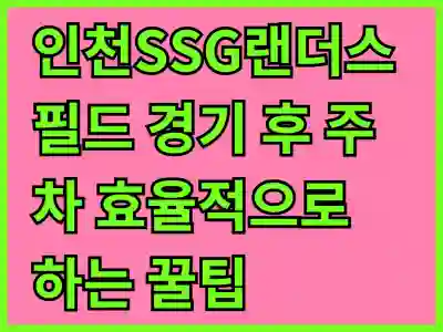 인천SSG랜더스필드 경기 후 주차 효율적으로 하는 꿀팁