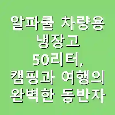 알파쿨 차량용 냉장고 50리터, 캠핑과 여행의 완벽한 동반자
