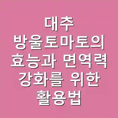 대추 방울토마토의 효능과 면역력 강화를 위한 활용법
