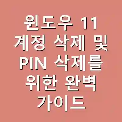 윈도우 11 계정 삭제 및 PIN 삭제를 위한 완벽 가이드