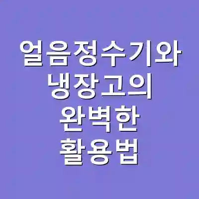 얼음정수기와 냉장고의 완벽한 활용법