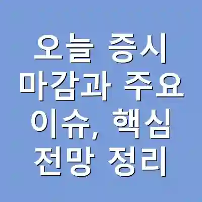 오늘 증시 마감과 주요 이슈, 핵심 전망 정리