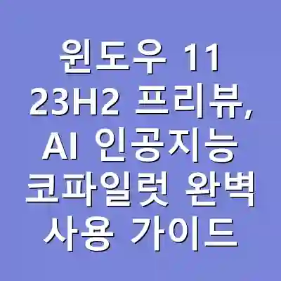 윈도우 11 23H2 프리뷰, AI 인공지능 코파일럿 완벽 사용 가이드