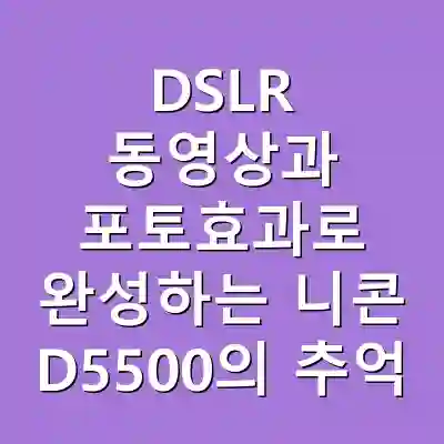 DSLR 동영상과 포토효과로 완성하는 니콘 D5500의 추억